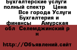 Бухгалтерские услуги- полный спектр. › Цена ­ 2 500 - Все города Услуги » Бухгалтерия и финансы   . Амурская обл.,Селемджинский р-н